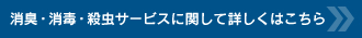 消臭・消毒・殺虫サービスに関して詳しくはこちら